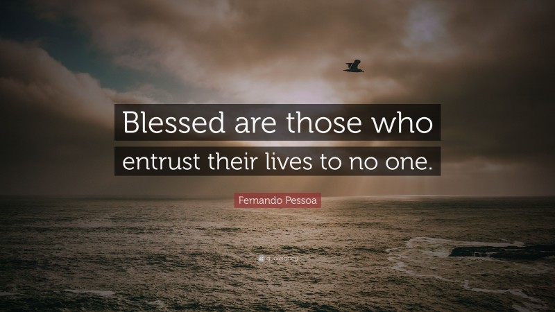 Fernando Pessoa Quote: “Blessed are those who entrust their lives to no one.”