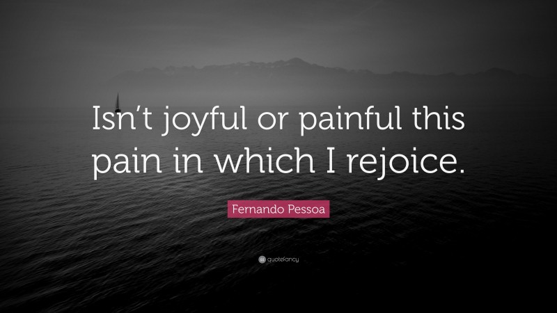 Fernando Pessoa Quote: “Isn’t joyful or painful this pain in which I rejoice.”