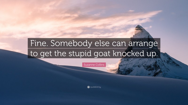 Suzanne Collins Quote: “Fine. Somebody else can arrange to get the stupid goat knocked up.”