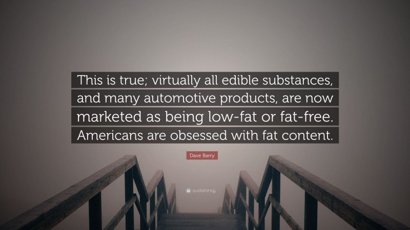 Dave Barry Quote: “This is true; virtually all edible substances, and many automotive products, are now marketed as being low-fat or fat-free. Americans are obsessed with fat content.”