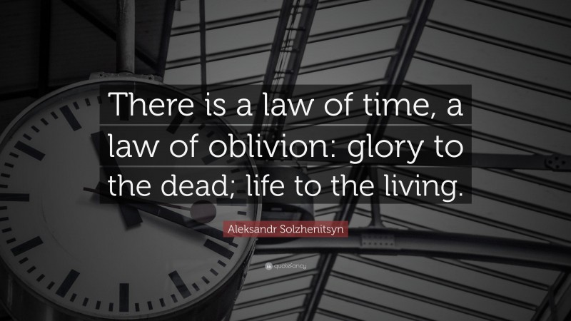 Aleksandr Solzhenitsyn Quote: “There is a law of time, a law of oblivion: glory to the dead; life to the living.”