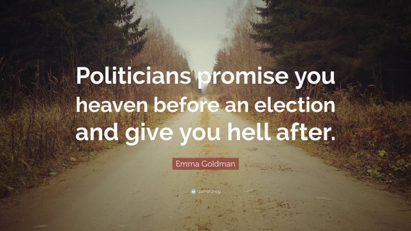 Emma Goldman Quote: “Politicians promise you heaven before an election and give you hell after.”