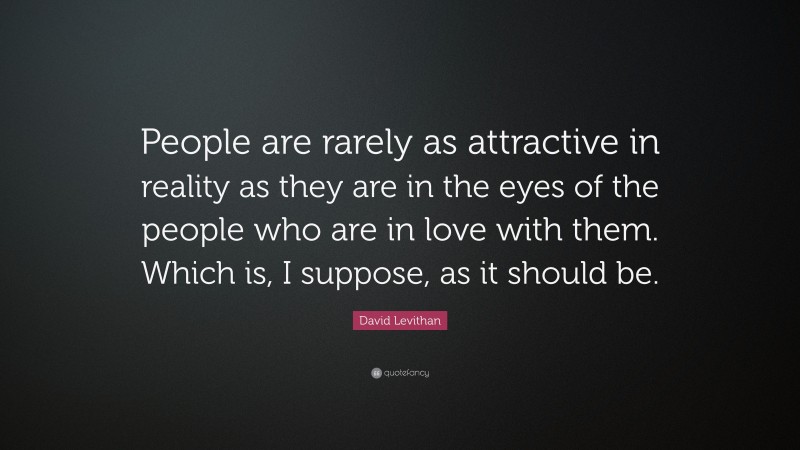 David Levithan Quote: “People are rarely as attractive in reality as they are in the eyes of the people who are in love with them. Which is, I suppose, as it should be.”
