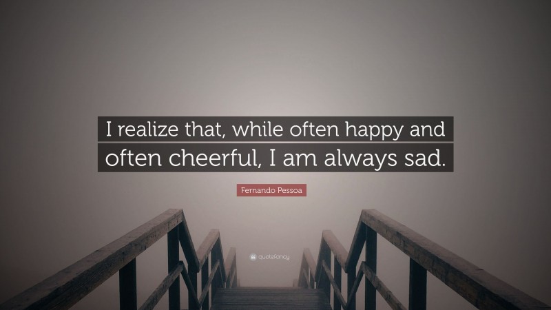 Fernando Pessoa Quote: “I realize that, while often happy and often cheerful, I am always sad.”