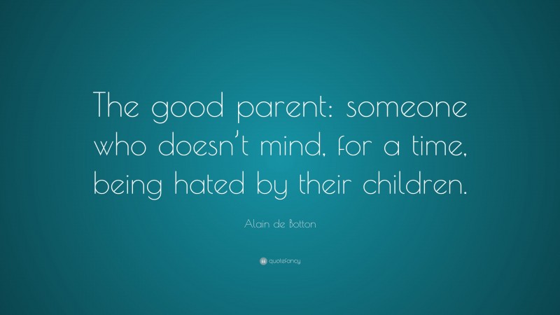 Alain de Botton Quote: “The good parent: someone who doesn’t mind, for a time, being hated by their children.”