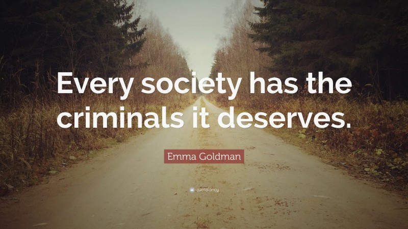 Emma Goldman Quote: “Every society has the criminals it deserves.”