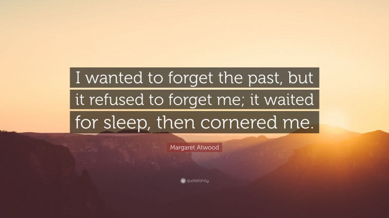 Margaret Atwood Quote: “I wanted to forget the past, but it refused to forget me; it waited for sleep, then cornered me.”