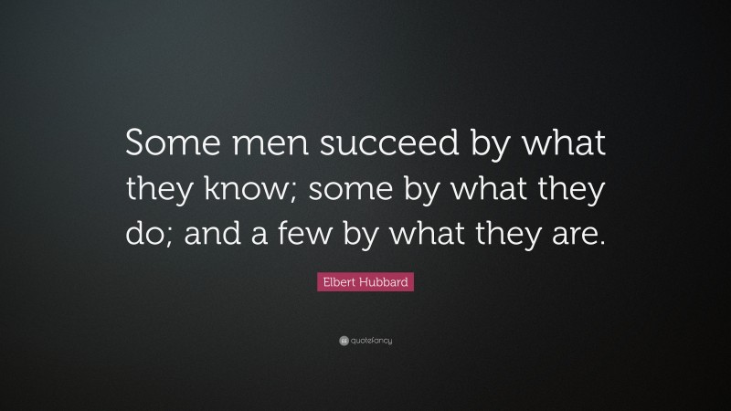 Elbert Hubbard Quote: “Some men succeed by what they know; some by what they do; and a few by what they are.”