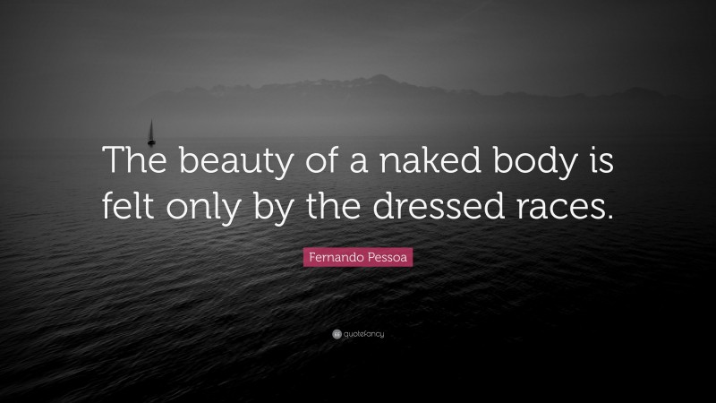 Fernando Pessoa Quote: “The beauty of a naked body is felt only by the dressed races.”