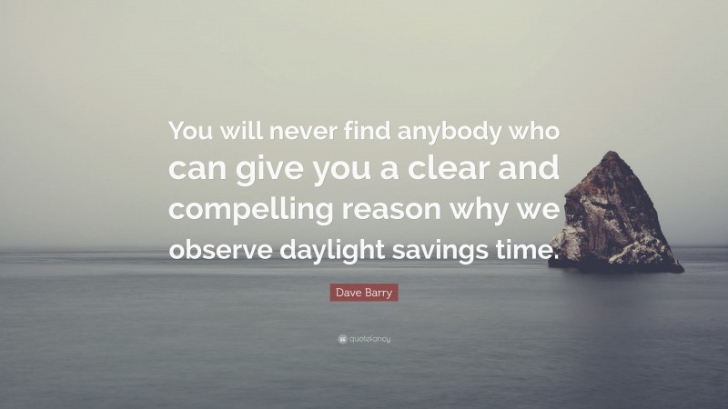 Dave Barry Quote: “You will never find anybody who can give you a clear and compelling reason why we observe daylight savings time.”