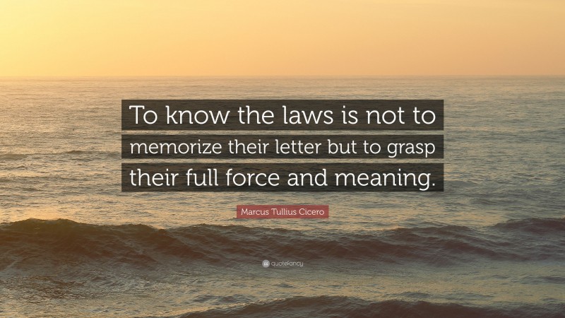 Marcus Tullius Cicero Quote: “To know the laws is not to memorize their letter but to grasp their full force and meaning.”