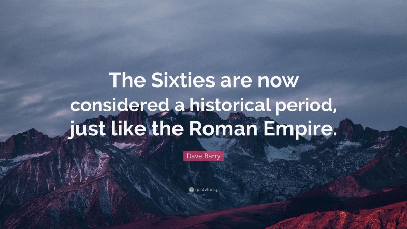 Dave Barry Quote: “The Sixties are now considered a historical period, just like the Roman Empire.”