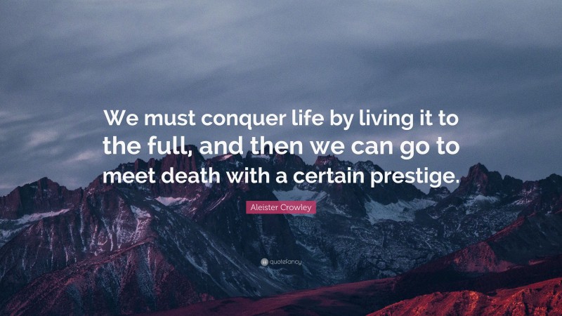 Aleister Crowley Quote: “We must conquer life by living it to the full, and then we can go to meet death with a certain prestige.”