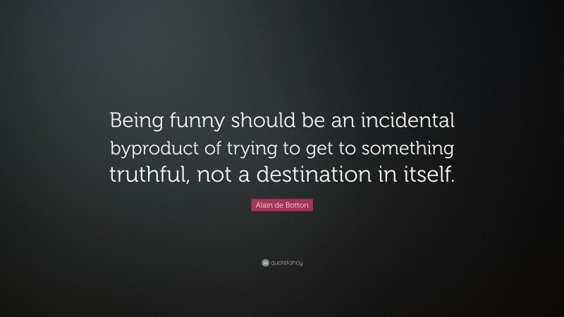 Alain de Botton Quote: “Being funny should be an incidental byproduct of trying to get to something truthful, not a destination in itself.”