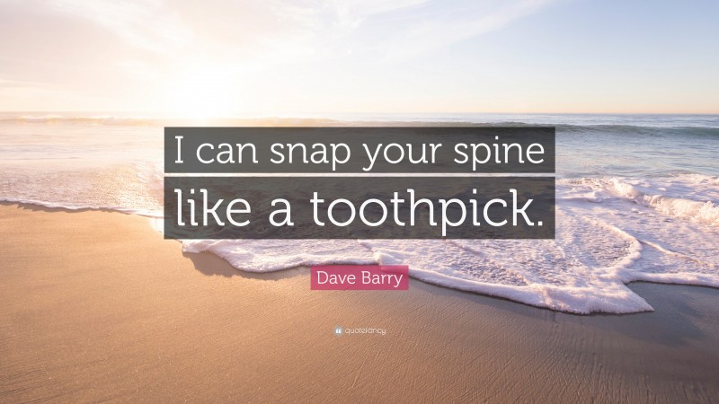 Dave Barry Quote: “I can snap your spine like a toothpick.”
