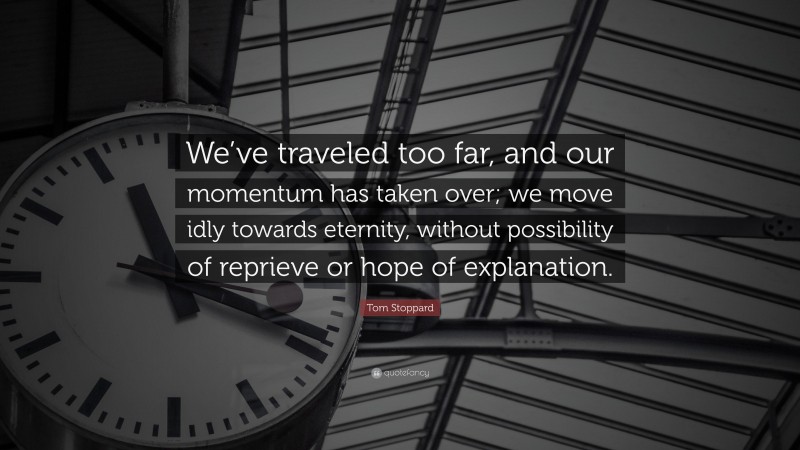 Tom Stoppard Quote: “We’ve traveled too far, and our momentum has taken over; we move idly towards eternity, without possibility of reprieve or hope of explanation.”