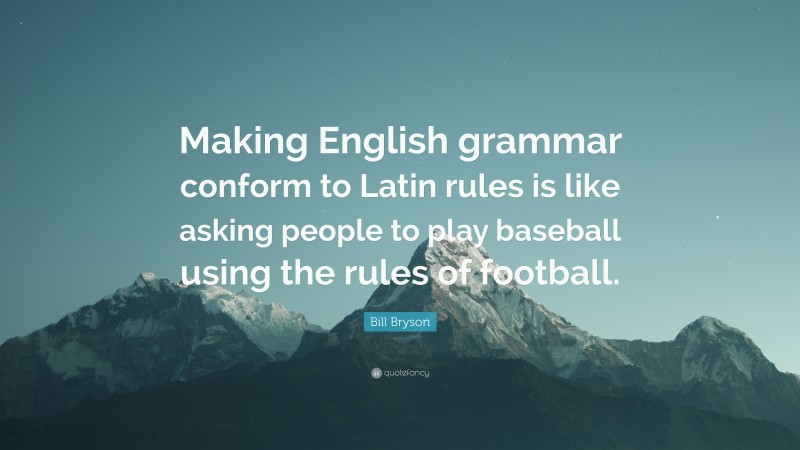 Bill Bryson Quote: “Making English grammar conform to Latin rules is like asking people to play baseball using the rules of football.”