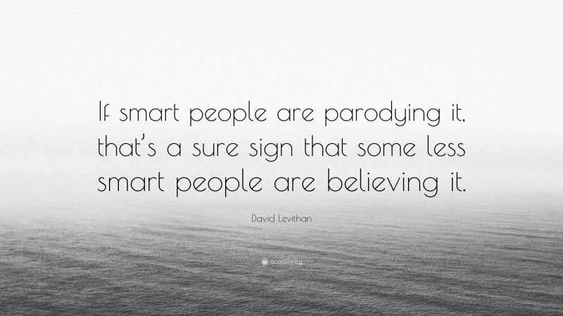 David Levithan Quote: “If smart people are parodying it, that’s a sure sign that some less smart people are believing it.”