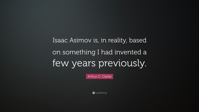Arthur C. Clarke Quote: “Isaac Asimov is, in reality, based on something I had invented a few years previously.”