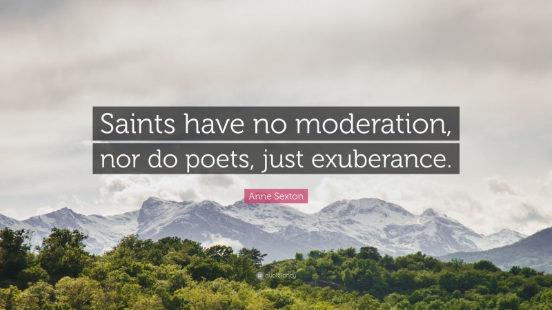 Anne Sexton Quote: “Saints have no moderation, nor do poets, just exuberance.”