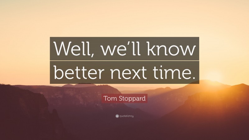 Tom Stoppard Quote: “Well, we’ll know better next time.”