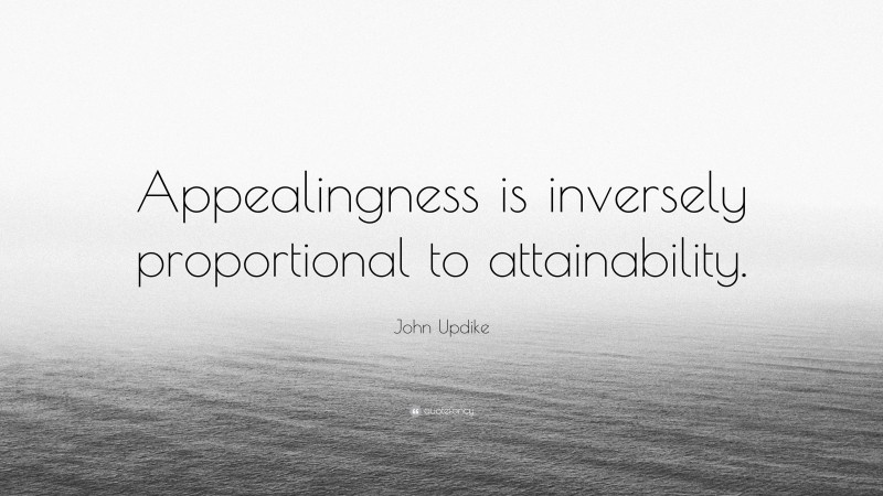 John Updike Quote: “Appealingness is inversely proportional to attainability.”