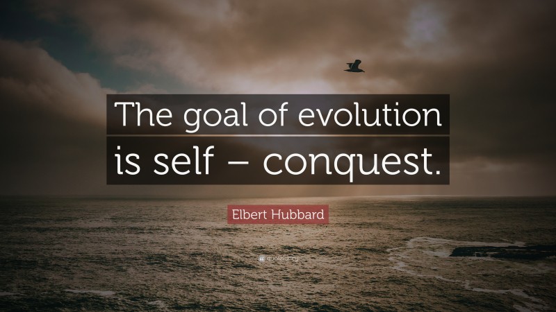 Elbert Hubbard Quote: “The goal of evolution is self – conquest.”