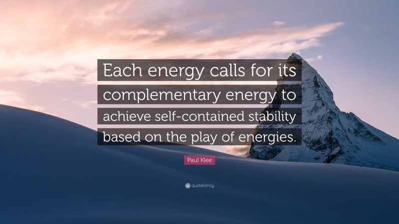 Paul Klee Quote: “Each energy calls for its complementary energy to achieve self-contained stability based on the play of energies.”