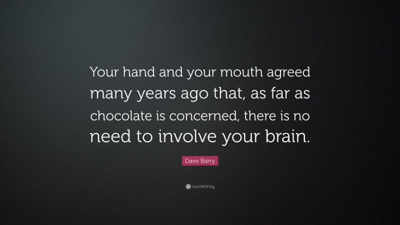 Dave Barry Quote: “Your hand and your mouth agreed many years ago that, as far as chocolate is concerned, there is no need to involve your brain.”