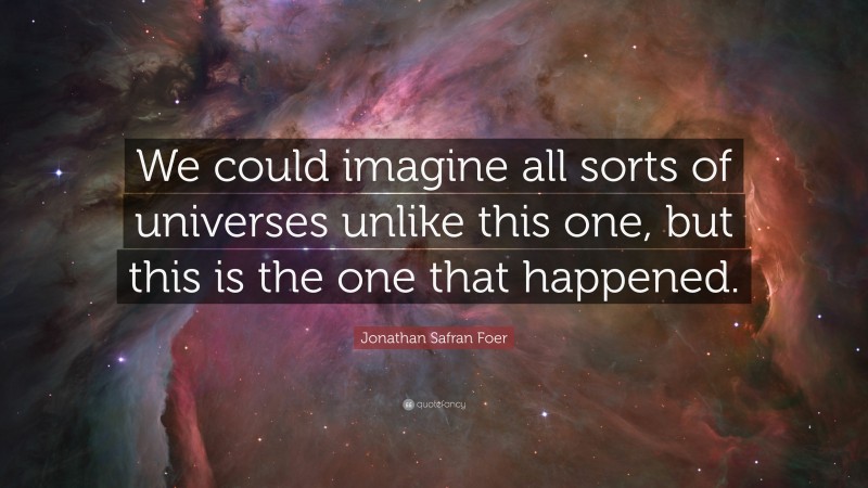 Jonathan Safran Foer Quote: “We could imagine all sorts of universes unlike this one, but this is the one that happened.”