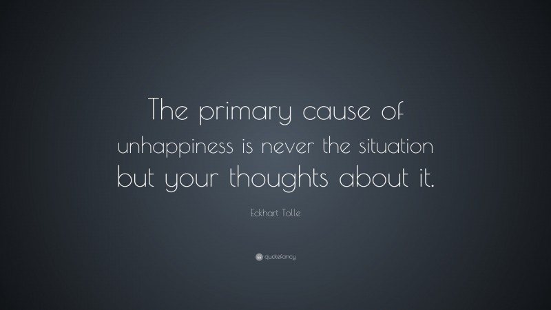 Eckhart Tolle Quote: “The primary cause of unhappiness is never the situation but your thoughts about it.”