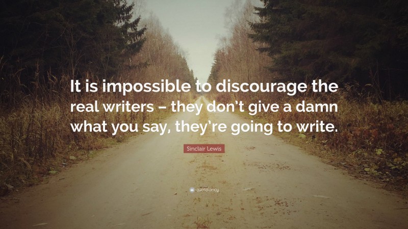Sinclair Lewis Quote: “It is impossible to discourage the real writers – they don’t give a damn what you say, they’re going to write.”