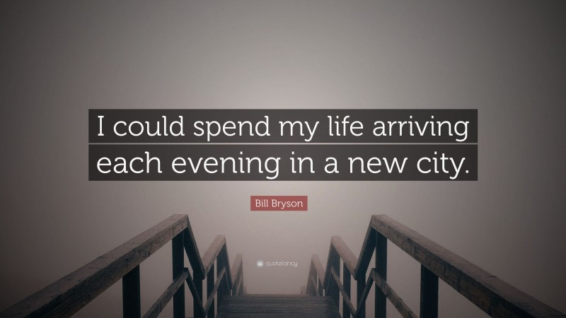 Bill Bryson Quote: “I could spend my life arriving each evening in a new city.”
