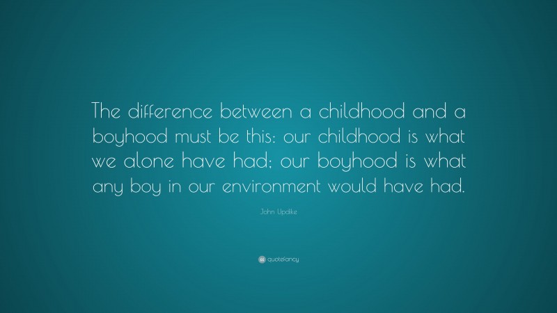 John Updike Quote: “The difference between a childhood and a boyhood must be this: our childhood is what we alone have had; our boyhood is what any boy in our environment would have had.”