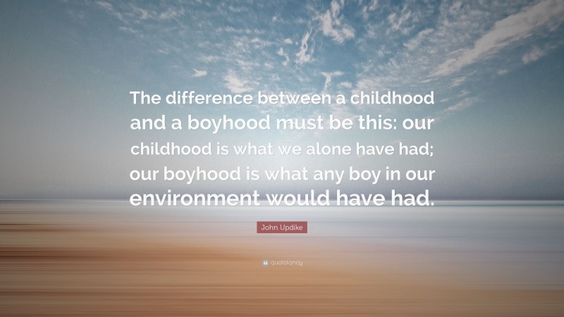 John Updike Quote: “The difference between a childhood and a boyhood must be this: our childhood is what we alone have had; our boyhood is what any boy in our environment would have had.”