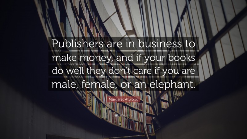 Margaret Atwood Quote: “Publishers are in business to make money, and if your books do well they don’t care if you are male, female, or an elephant.”
