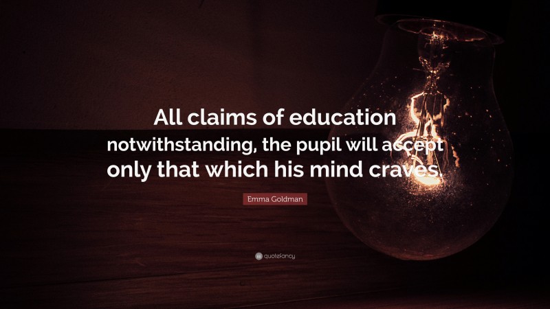 Emma Goldman Quote: “All claims of education notwithstanding, the pupil will accept only that which his mind craves.”