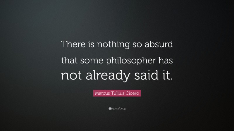 Marcus Tullius Cicero Quote: “There is nothing so absurd that some philosopher has not already said it.”