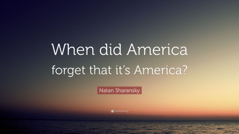 Natan Sharansky Quote: “When did America forget that it’s America?”