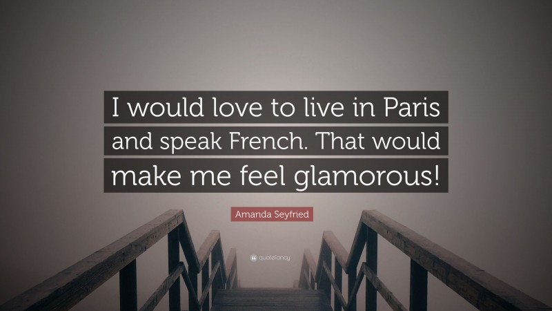 Amanda Seyfried Quote: “I would love to live in Paris and speak French. That would make me feel glamorous!”