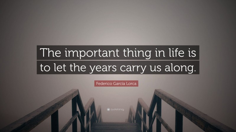 Federico García Lorca Quote: “The important thing in life is to let the years carry us along.”