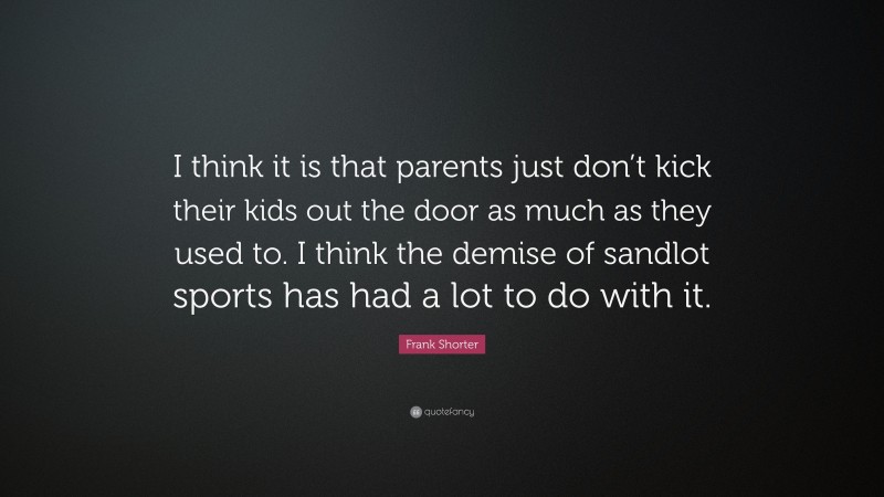 Frank Shorter Quote: “I think it is that parents just don’t kick their kids out the door as much as they used to. I think the demise of sandlot sports has had a lot to do with it.”