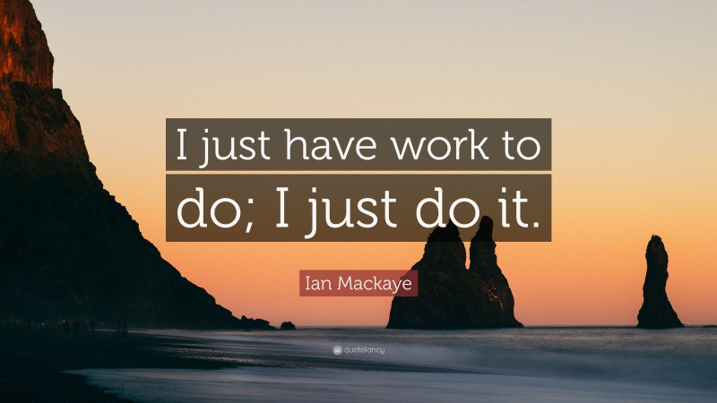 Ian Mackaye Quote: “I just have work to do; I just do it.”