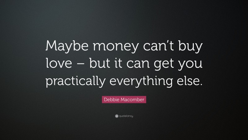 Debbie Macomber Quote: “Maybe money can’t buy love – but it can get you practically everything else.”