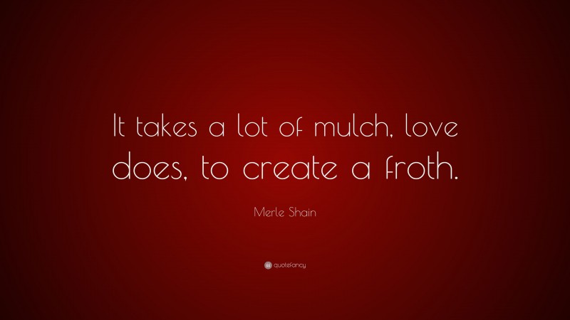 Merle Shain Quote: “It takes a lot of mulch, love does, to create a froth.”