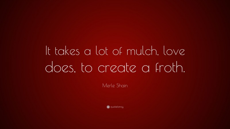 Merle Shain Quote: “It takes a lot of mulch, love does, to create a froth.”