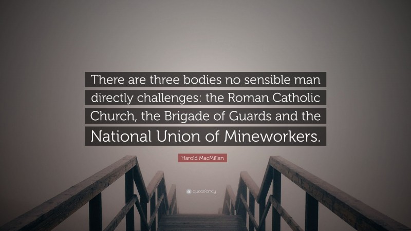 Harold MacMillan Quote: “There are three bodies no sensible man directly challenges: the Roman Catholic Church, the Brigade of Guards and the National Union of Mineworkers.”