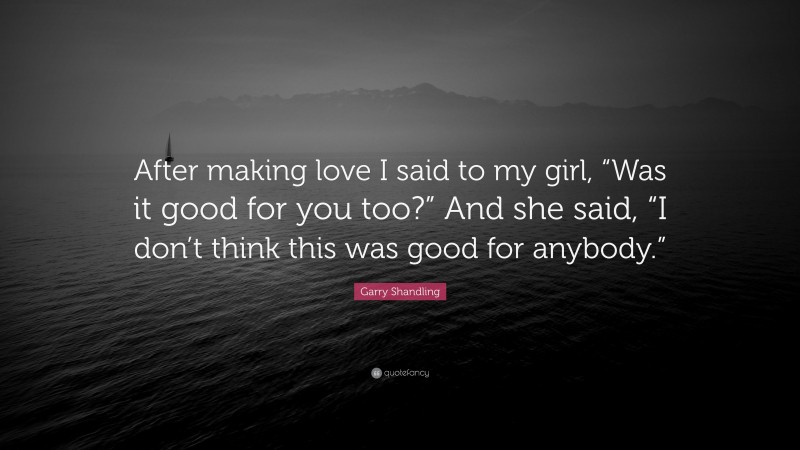 Garry Shandling Quote: “After making love I said to my girl, “Was it good for you too?” And she said, “I don’t think this was good for anybody.””