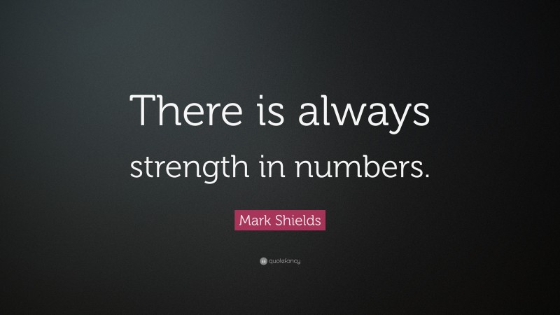 Mark Shields Quote: “There is always strength in numbers.”
