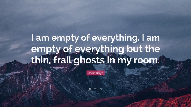 Jean Rhys Quote: “I am empty of everything. I am empty of everything but the thin, frail ghosts in my room.”